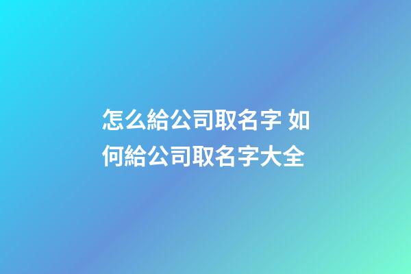 怎么給公司取名字 如何給公司取名字大全-第1張-公司起名-玄機派
